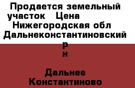 Продается земельный участок › Цена ­ 350 000 - Нижегородская обл., Дальнеконстантиновский р-н, Дальнее Константиново пгт Недвижимость » Земельные участки продажа   